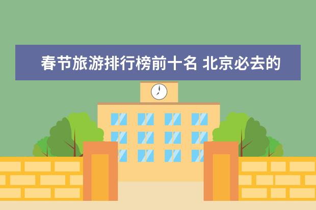 春节旅游排行榜前十名 北京必去的十个景点,北京十大著名旅游景点