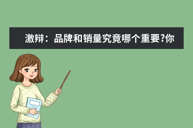 激辩:品牌和销量究竟哪个重要?你怎么看?