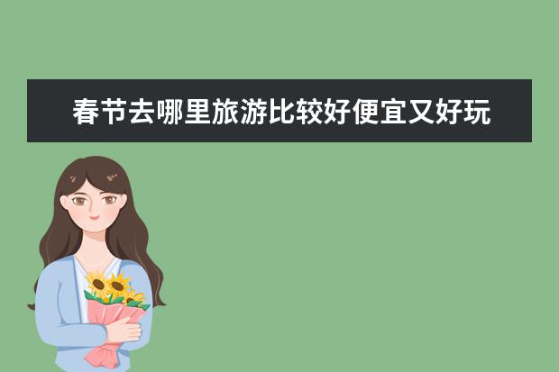 春节去哪里旅游比较好便宜又好玩 春节期间旅游好玩又不贵的地方
