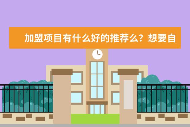 加盟项目有什么好的推荐么？想要自己开店
