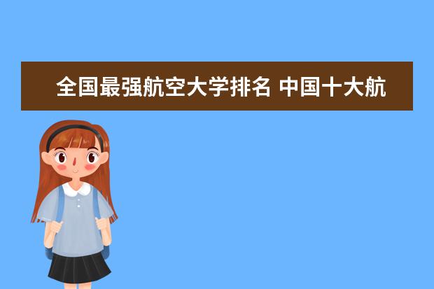 全国最强航空大学排名 中国十大航空学校排名