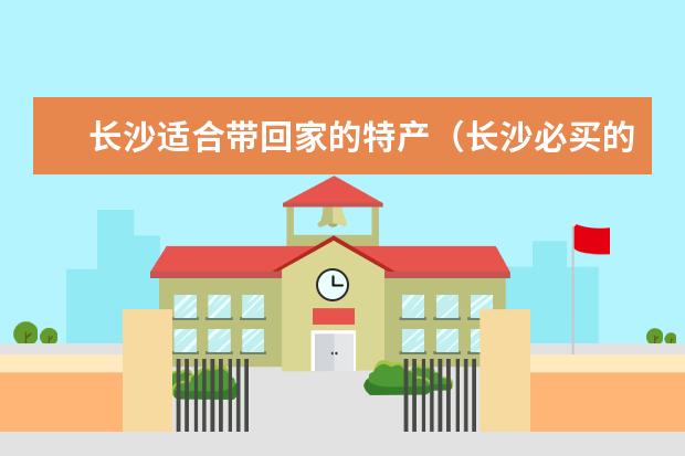 长沙适合带回家的特产（长沙必买的特产零食）