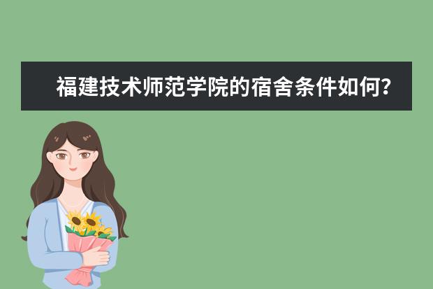 福建技术师范学院的宿舍条件如何？校区内有哪些生活设施？