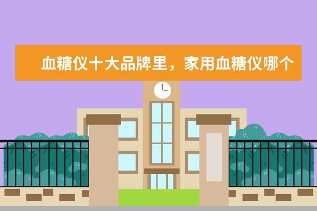 血糖仪十大品牌里，家用血糖仪哪个牌子较好？