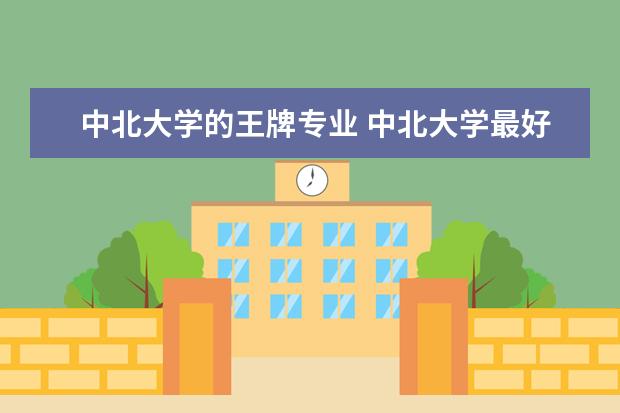 中北大学的王牌专业 中北大学最好就业的专业