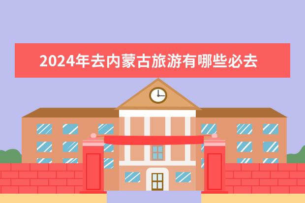 2024年去内蒙古旅游有哪些必去的景点推荐？