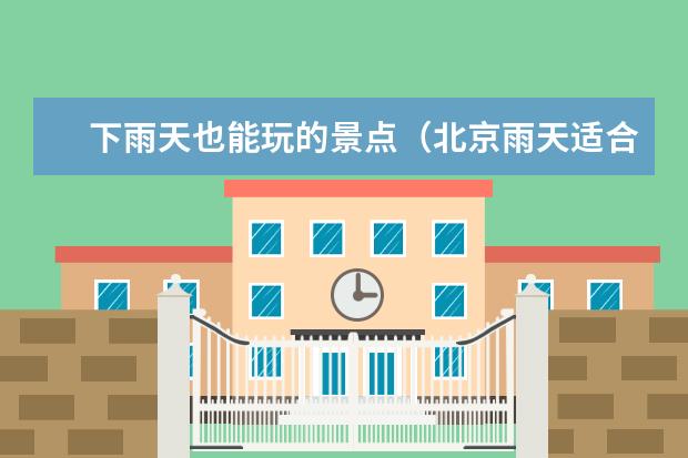 下雨天也能玩的景点（北京雨天适合去哪,北京适合雨天游玩景点）