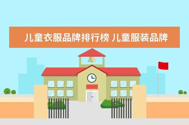 儿童衣服品牌排行榜 儿童服装品牌排行榜大全(儿童衣服哪几个是专卖店品牌?)