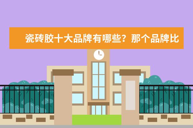 瓷砖胶十大品牌有哪些?那个品牌比较受认可