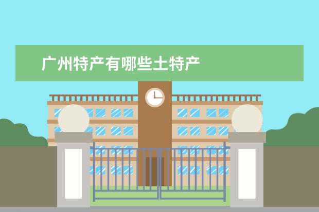 广州特产有哪些土特产