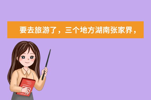 要去旅游了，三个地方湖南张家界，陕西西安，广西桂林我选哪个好呢？