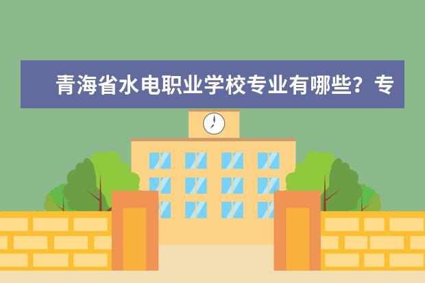 青海省水电职业学校专业有哪些?专业介绍