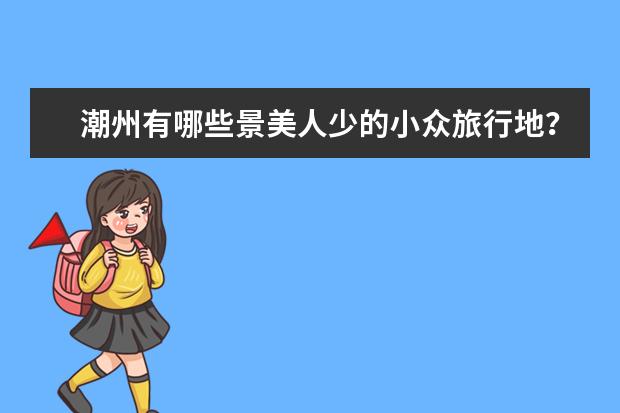 潮州有哪些景美人少的小众旅行地?