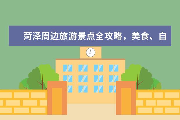 菏泽周边旅游景点全攻略,美食、自然风光、文化古迹应有尽有!(菏泽十大必游景点推荐菏泽十大必游景点盘点)