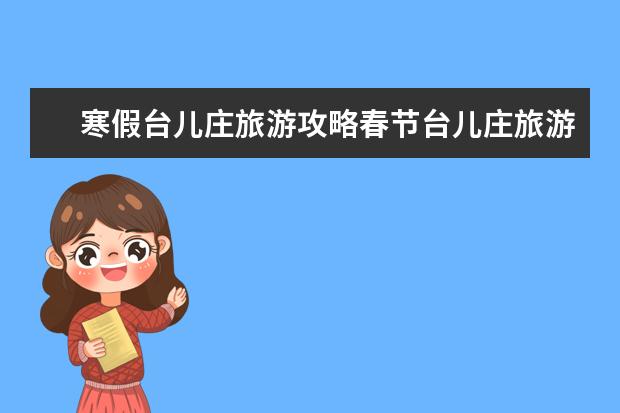 寒假台儿庄旅游攻略春节台儿庄旅游攻略(枣庄十大旅游景点推荐)