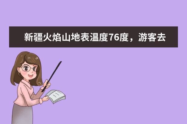 新疆火焰山地表温度76度，游客去体验高温，你想体验吗？