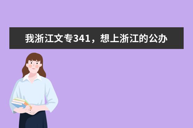 我浙江文专341，想上浙江的公办专科。各位友友，哪些可以呢？专业点回答，可不要害我哦！
