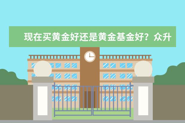 现在买黄金好还是黄金基金好？众升财富能买黄金基金吗？