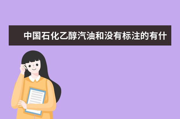 中国石化乙醇汽油和没有标注的有什么区别