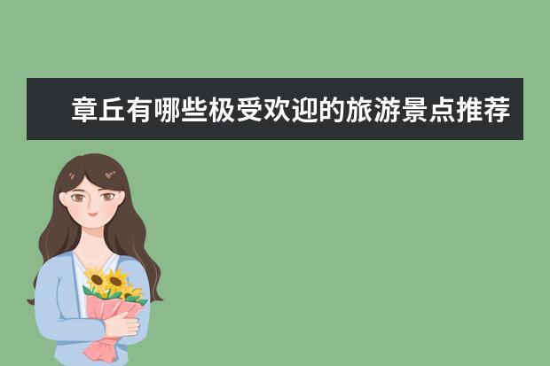 章丘有哪些极受欢迎的旅游景点推荐?