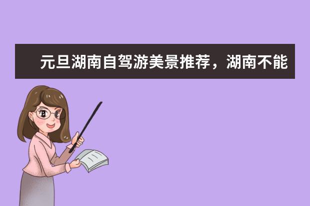 元旦湖南自驾游美景推荐,湖南不能错过的景美人少的好地方攻略 湖南周边旅游景点推荐:探索魅力岳阳楼、橘子洲头和岳麓山!