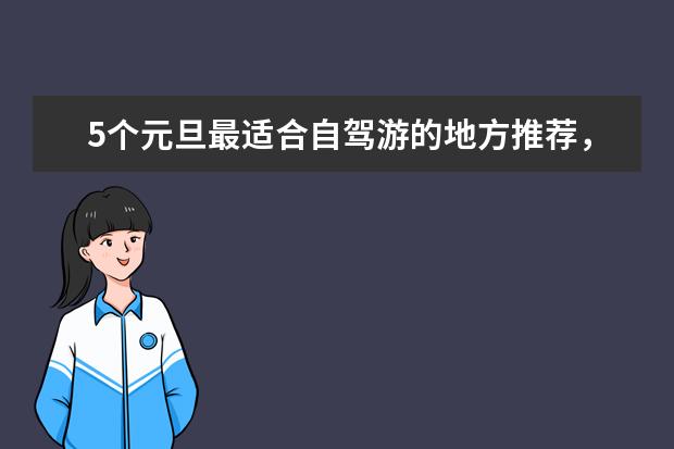 5个元旦最适合自驾游的地方推荐，体验往常看不到的美景 元旦值得去的景点