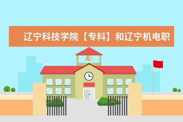 辽宁科技学院【专科】和辽宁机电职业技术学校哪个比较好?