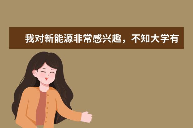 我对新能源非常感兴趣，不知大学有什么专业是研究新能源和氢能源方向的，最好也推荐推荐学校！谢谢啦！