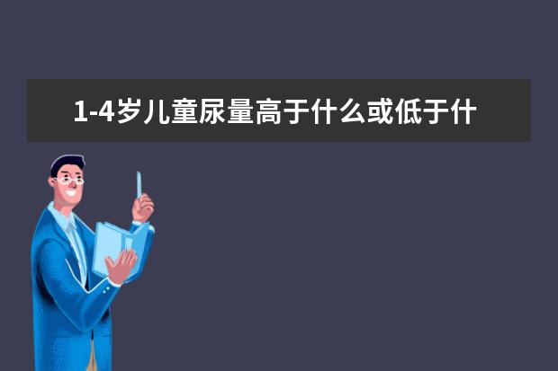 1-4岁儿童尿量高于什么或低于什么为危急值。(排除使用利尿剂或脱水药)?