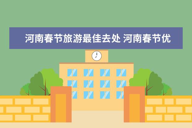 河南春节旅游最佳去处 河南春节优惠景区河南春节出游惠民政策时间+优惠河南春节文艺演出表