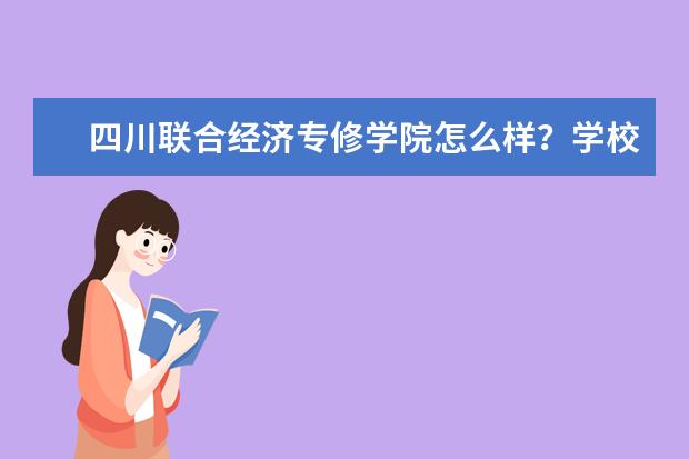 四川联合经济专修学院怎么样？学校哪些专业比较好？学校地址在哪里？