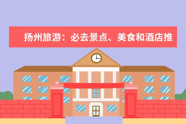 扬州旅游：必去景点、美食和酒店推荐！（扬州旅游攻略必去景点推荐）