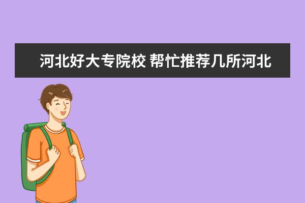 河北好大专院校 帮忙推荐几所河北省好的专科院校