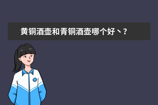 黄铜酒壶和青铜酒壶哪个好丶？