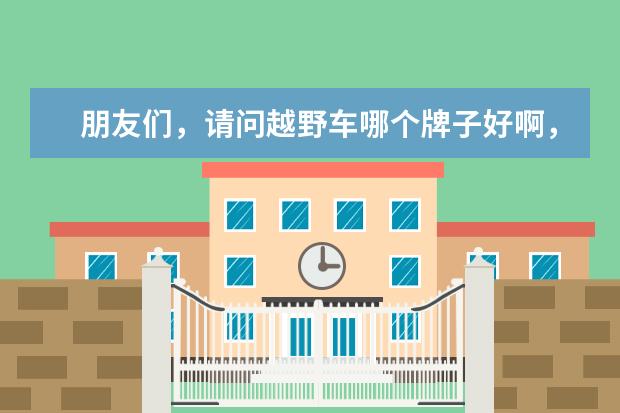 朋友们,请问越野车哪个牌子好啊,想要一款既舒适又强悍的,求推荐!