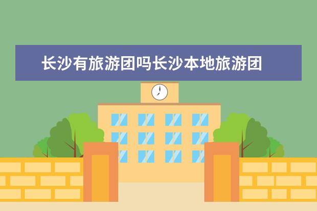 长沙有旅游团吗长沙本地旅游团