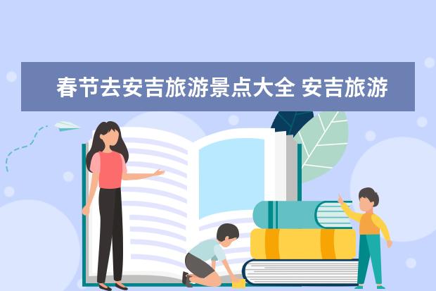 春节去安吉旅游景点大全 安吉旅游景点排名前十
