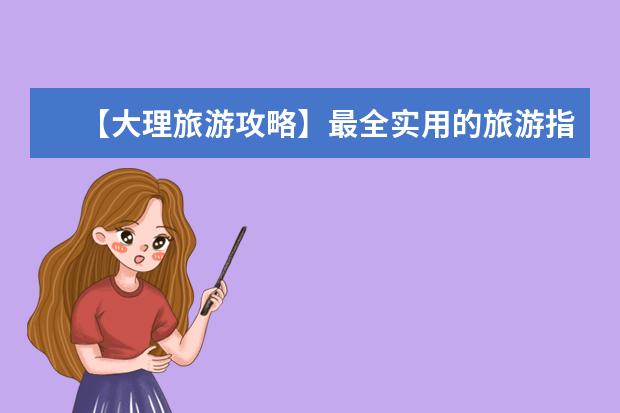 【大理旅游攻略】最全实用的旅游指南和景点介绍 云南大理旅游攻略必去景点推荐!