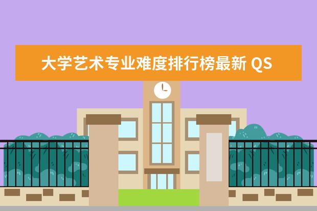 大学艺术专业难度排行榜最新 QS艺术与设计专业排名是怎样的？