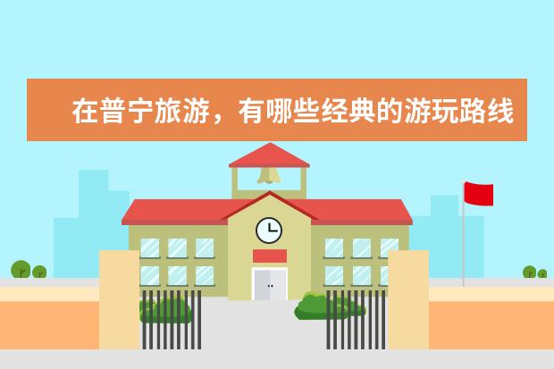 在普宁旅游，有哪些经典的游玩路线分享？