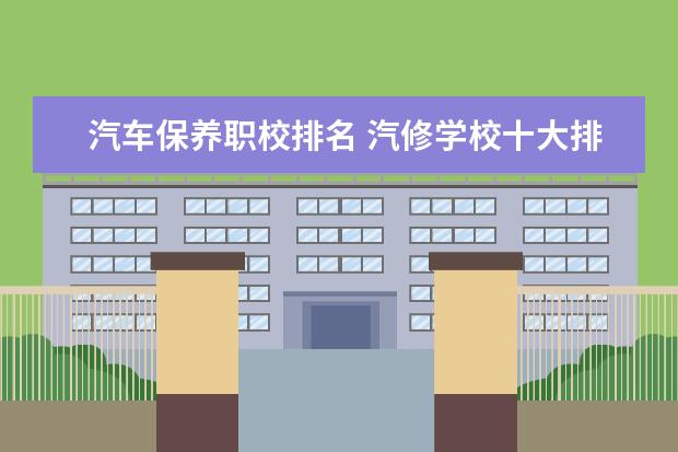 汽车保养职校排名 汽修学校十大排名？