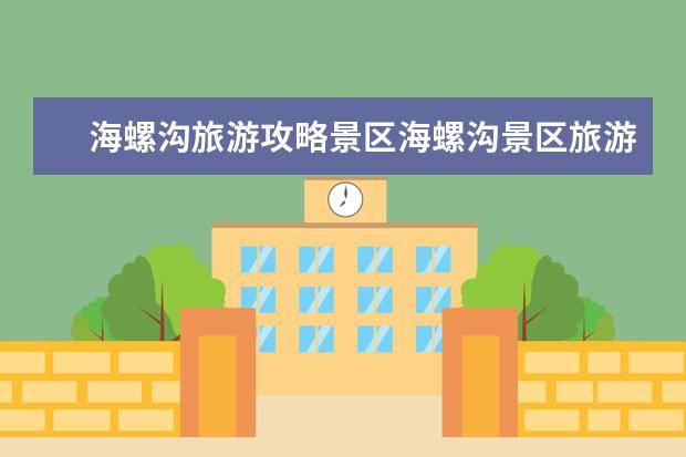 海螺沟旅游攻略景区海螺沟景区旅游地图(海螺沟旅游住宿攻略)