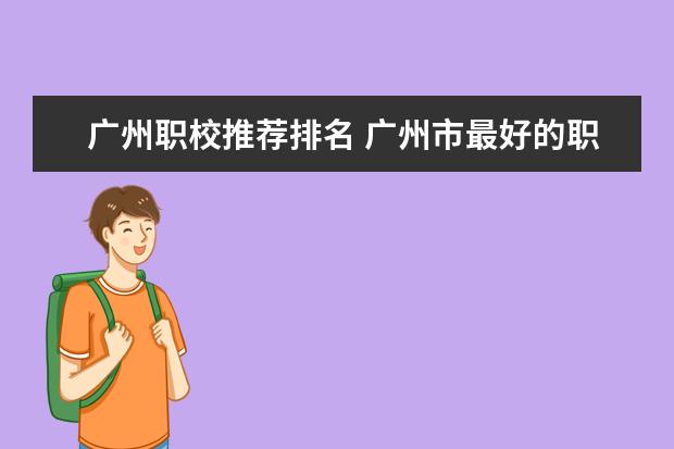 广州职校推荐排名 广州市最好的职业学校排名前十
