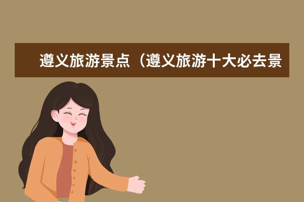 遵义旅游景点（遵义旅游十大必去景点）