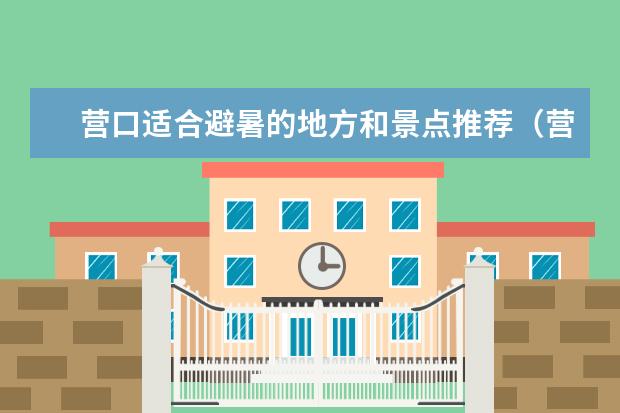 营口适合避暑的地方和景点推荐（营口周边旅游景点大全辽宁省营口周边旅游景点）