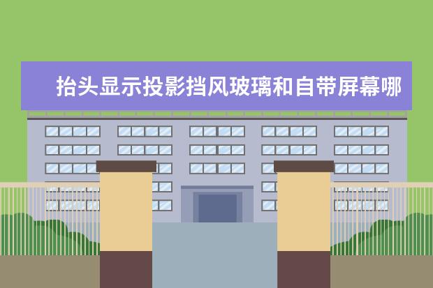 抬头显示投影挡风玻璃和自带屏幕哪个好?
