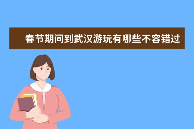 春节期间到武汉游玩有哪些不容错过的景点?