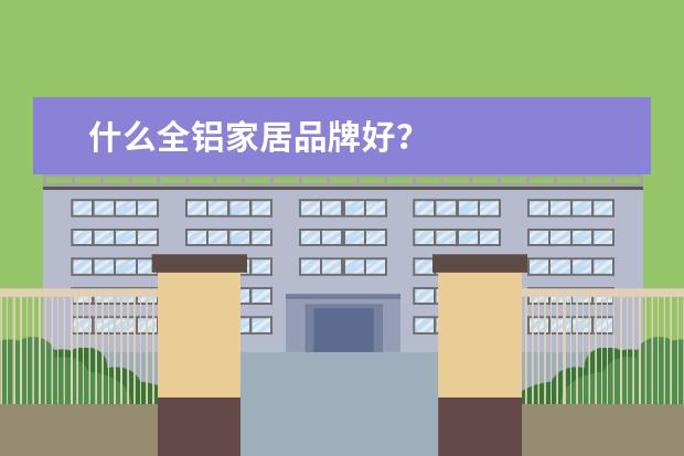 什么全铝家居品牌好？