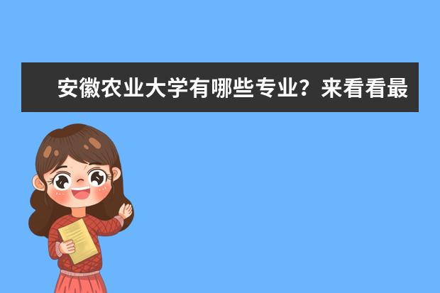 安徽农业大学有哪些专业？来看看最新的专业介绍吧？