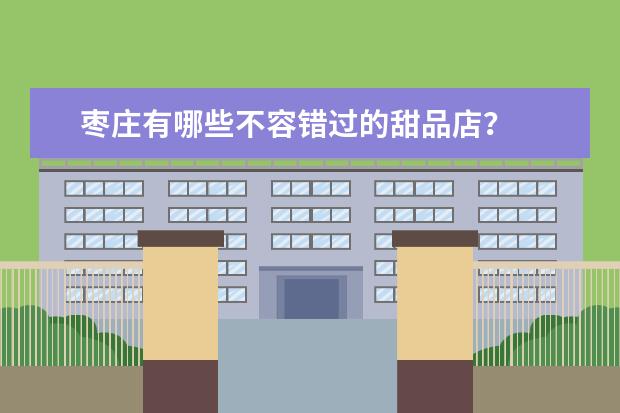 枣庄有哪些不容错过的甜品店?